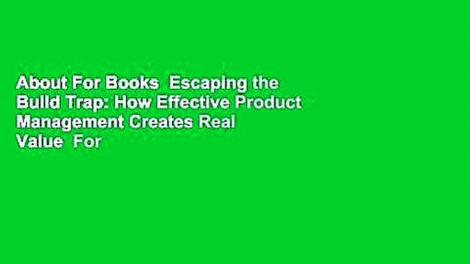 About For Books  Escaping the Build Trap: How Effective Product Management Creates Real Value  For