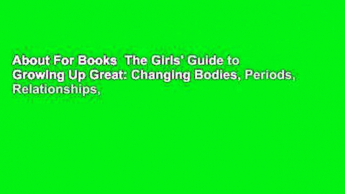 About For Books  The Girls' Guide to Growing Up Great: Changing Bodies, Periods, Relationships,