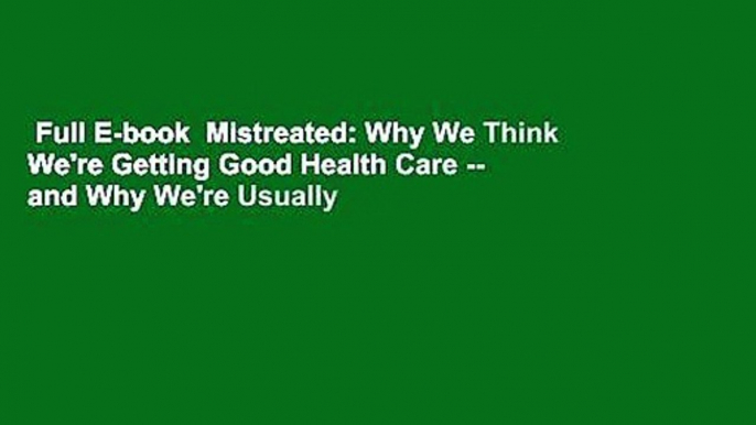 Full E-book  Mistreated: Why We Think We're Getting Good Health Care -- and Why We're Usually