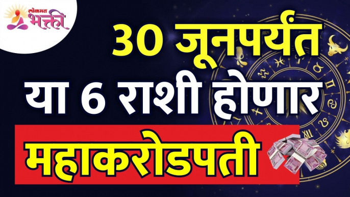 कोणत्या ६ राशी ३० जून पर्यंत महाकरोडपती होणार आहे? Which 6 zodiac signs will become a millionaire?