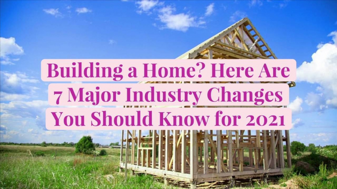 Building a Home? Here Are 7 Major Industry Changes You Should Know for 2021