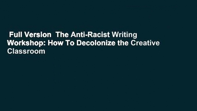 Full Version  The Anti-Racist Writing Workshop: How To Decolonize the Creative Classroom