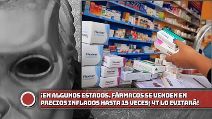 En algunos estados, fármacos se venden en precios inflados hasta 15 veces más; 4T lo evitará!