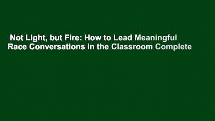 Not Light, but Fire: How to Lead Meaningful Race Conversations in the Classroom Complete