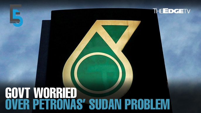 EVENING 5: Govt ‘extremely concerned’ over Petronas’ Sudan problem