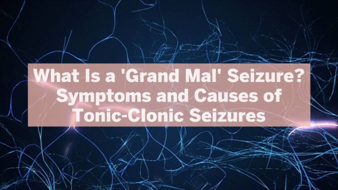 What Is a 'Grand Mal' Seizure? Symptoms and Causes of Tonic-Clonic Seizures