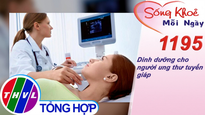 Dinh dưỡng cho người ung thư tuyến giáp ​| Sống khỏe mỗi ngày - Kỳ 1195