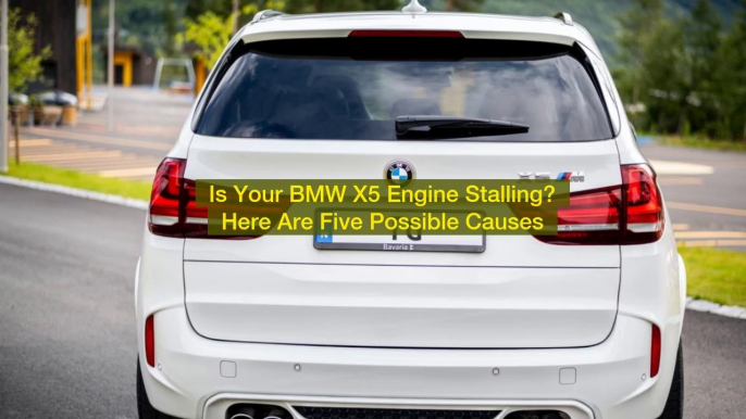 Is Your BMW X5 Engine Stalling? Here Are Five Possible Causes.