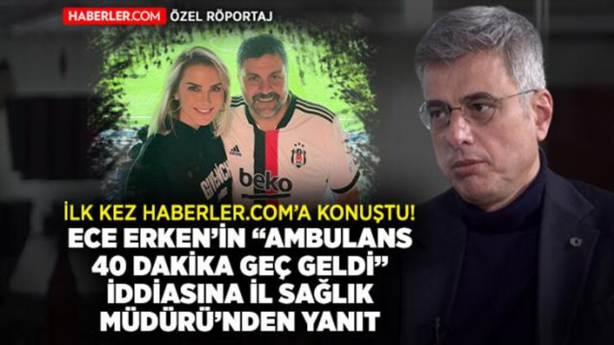 Haberler.com Özel! İstanbul İl Sağlık Müdürü Kemal Memişoğlu'ndan Ece Erken'in "Ambulans 40 dakikada geldi" iddiasına cevap