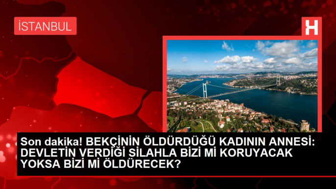 Son dakika! BEKÇİNİN ÖLDÜRDÜĞÜ KADININ ANNESİ: DEVLETİN VERDİĞİ SİLAHLA BİZİ Mİ KORUYACAK YOKSA BİZİ Mİ ÖLDÜRECEK?