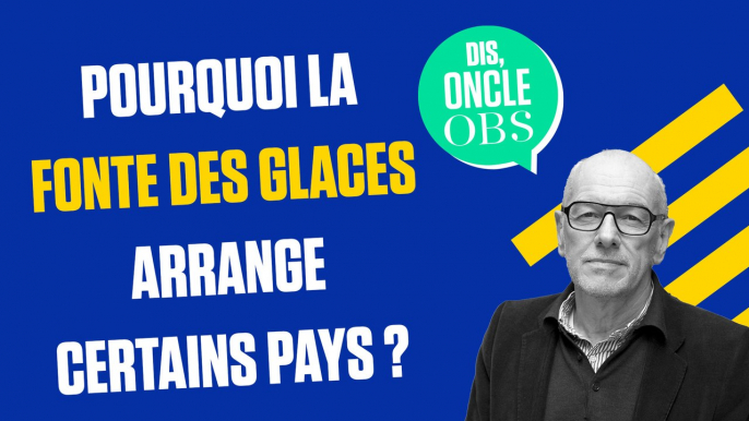 Dis Oncle Obs... Pourquoi la fonte des glaces arrange certains pays ?