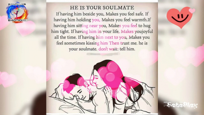 He IS YOUR SOULMATE.. If having him beside you, Makes you feel safe. If having him holding you, Makes you feel warmth.If having him sitting near you, Makes you feel to hug him tight. If having him in your life, Makes youjoyful all the time.