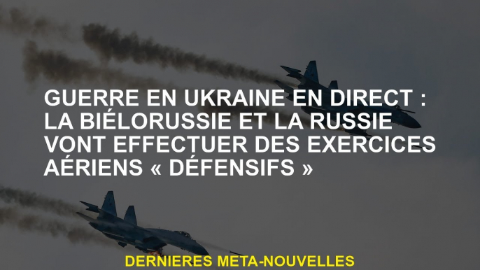 Guerre en Ukraine en direct: la Bélarus et la Russie effectueront des exercices aériens "défensifs"