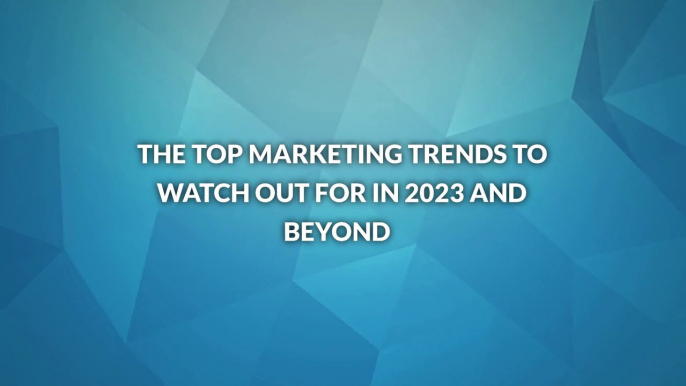 The Top Marketing Trends to Watch Out For in 2023 and Beyond