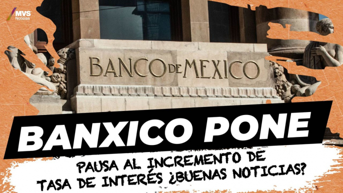 ¿Por qué Banxico decidió pausar aumentos en tasas de interés?