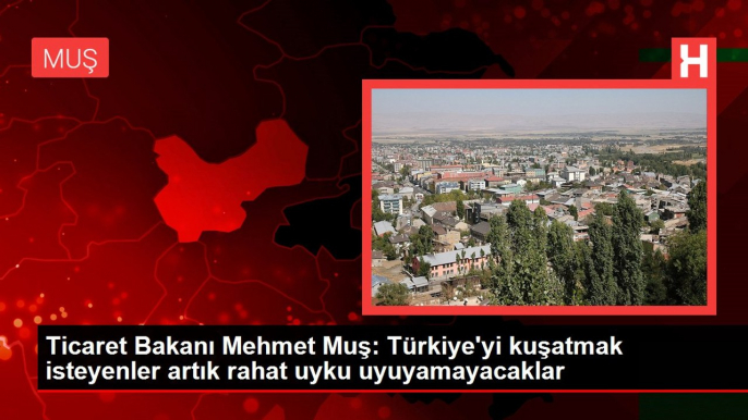 Ticaret Bakanı Mehmet Muş: Türkiye'yi kuşatmak isteyenler artık rahat uyku uyuyamayacaklar