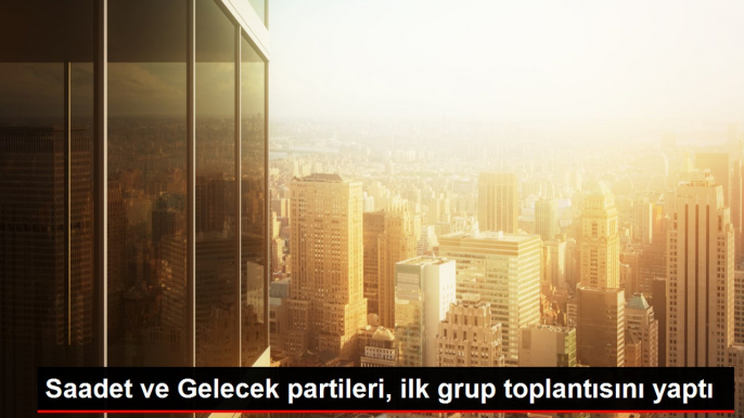 Saadet ve Gelecek partileri, ilk grup toplantısını yaptı