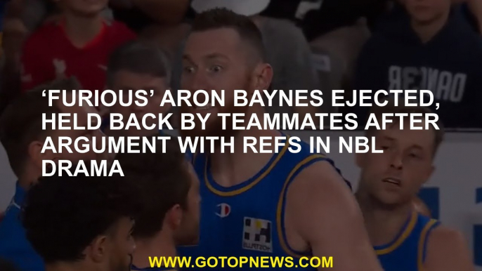 ‘Furious’ Aron Baynes ejected, held back by teammates after argument with refs in NBL drama