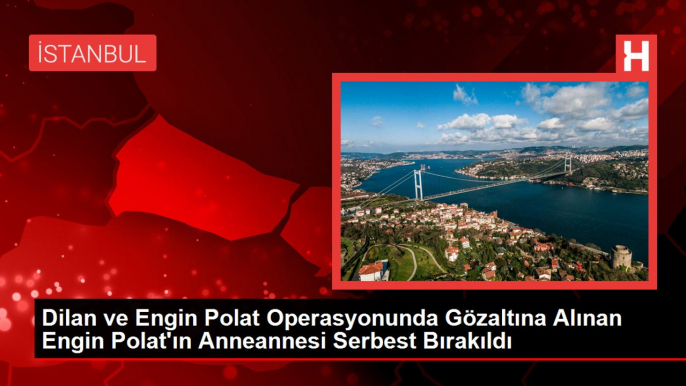 Dilan ve Engin Polat Operasyonunda Gözaltına Alınan Engin Polat'ın Anneannesi Serbest Bırakıldı