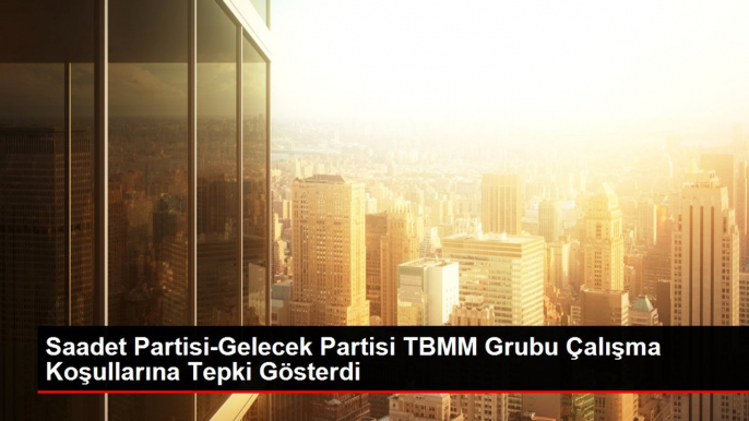 Saadet Partisi-Gelecek Partisi TBMM Grubu Çalışma Koşullarına Tepki Gösterdi