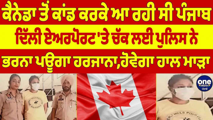 Canada ਤੋਂ ਕਾਂਡ ਕਰਕੇ ਆ ਰਹੀ ਸੀ ਪੰਜਾਬ, ਦਿੱਲੀ ਏਅਰਪੋਰਟ 'ਤੇ ਚੱਕ ਲਈ ਪੁਲਿਸ ਨੇ |OneIndia Punjabi