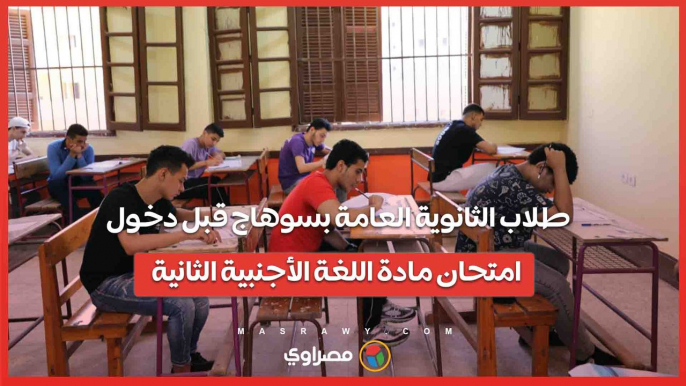 طلاب الثانوية العامة بسوهاج قبل دخول امتحان مادة اللغة الأجنبية الثانية