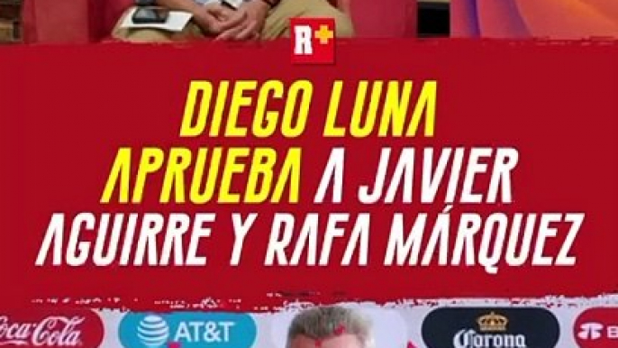 DIEGO LUNA aprueba a JAVIER AGUIRRE y RAFA MÁRQUEZ